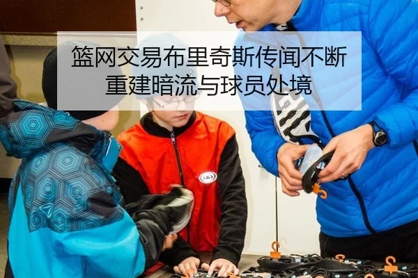 篮网交易布里奇斯传闻不断 重建暗流与球员处境